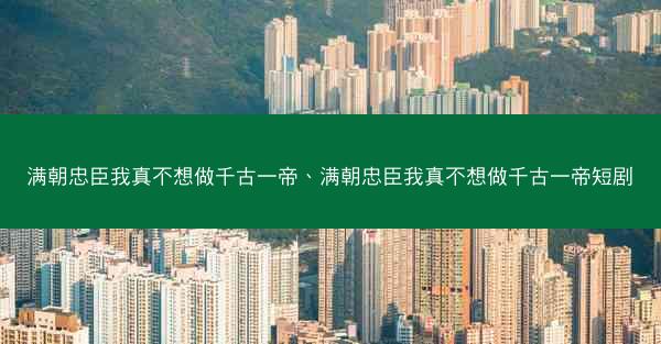 满朝忠臣我真不想做千古一帝、满朝忠臣我真不想做千古一帝短剧