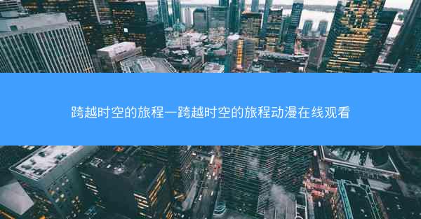 跨越时空的旅程—跨越时空的旅程动漫在线观看