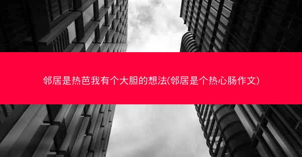 邻居是热芭我有个大胆的想法(邻居是个热心肠作文)