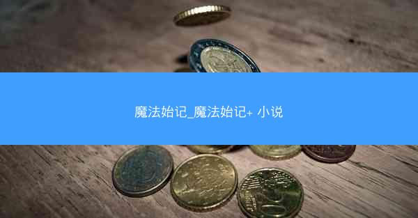 魔法始记_魔法始记+ 小说