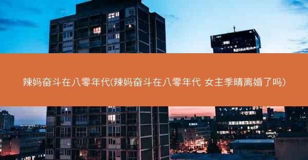 辣妈奋斗在八零年代(辣妈奋斗在八零年代 女主季晴离婚了吗) 辣妈奋斗在八零年代(辣妈奋斗在八零年代 女主季晴离婚了吗)