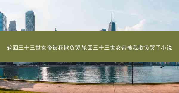 轮回三十三世女帝被我欺负哭,轮回三十三世女帝被我欺负哭了小说