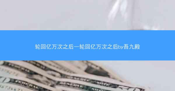 轮回亿万次之后—轮回亿万次之后by吾九殿