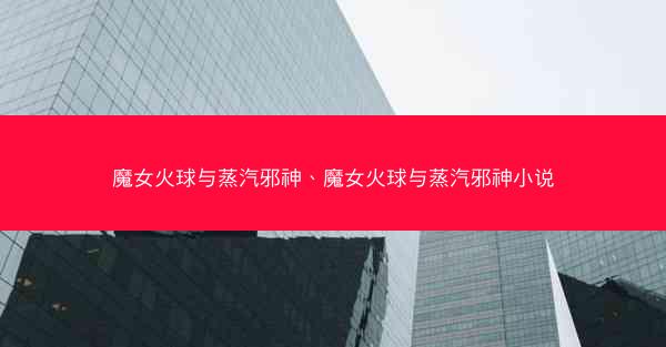 魔女火球与蒸汽邪神、魔女火球与蒸汽邪神小说