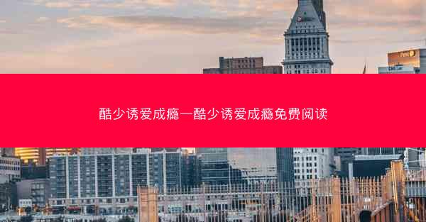 酷少诱爱成瘾—酷少诱爱成瘾免费阅读