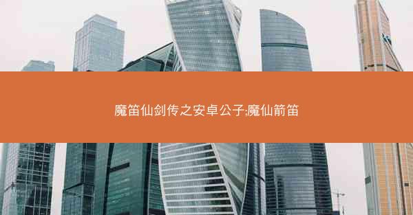 魔笛仙剑传之安卓公子;魔仙箭笛