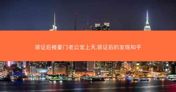 领证后被豪门老公宠上天,领证后的发现知乎