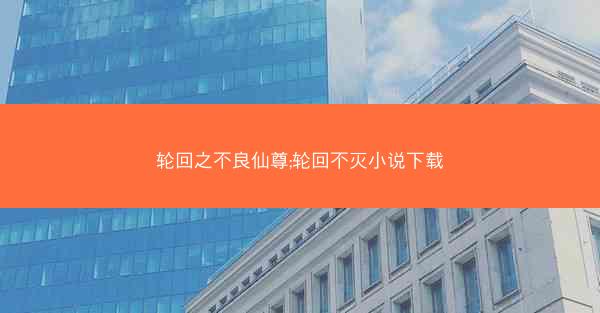 轮回之不良仙尊;轮回不灭小说下载