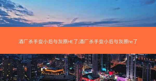 酒厂杀手变小后与灰原HE了;酒厂杀手变小后与灰原he了