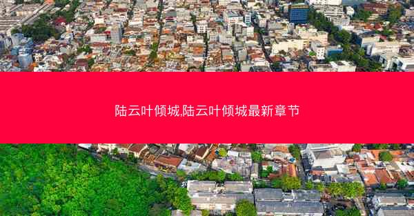 陆云叶倾城,陆云叶倾城最新章节 陆云叶倾城,陆云叶倾城最新章节