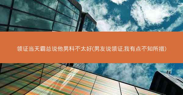 领证当天霸总说他男科不太好(男友说领证,我有点不知所措) 领证当天霸总说他男科不太好(男友说领证,我有点不知所措)