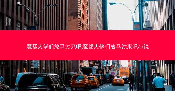 魔都大佬们放马过来吧;魔都大佬们放马过来吧小说 魔都大佬们放马过来吧;魔都大佬们放马过来吧小说