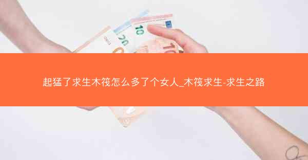 起猛了求生木筏怎么多了个女人_木筏求生-求生之路
