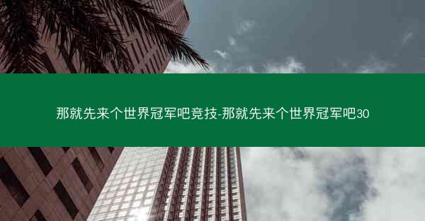 那就先来个世界冠军吧竞技-那就先来个世界冠军吧30