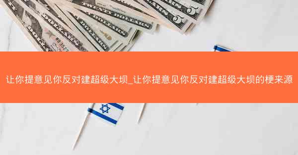 让你提意见你反对建超级大坝_让你提意见你反对建超级大坝的梗来源