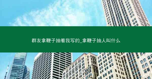 群友拿鞭子抽着我写的_拿鞭子抽人叫什么