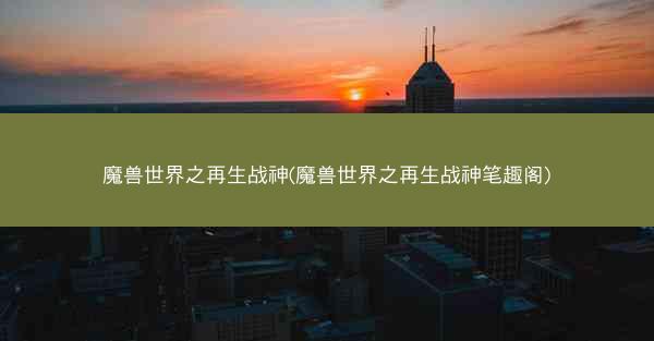 魔兽世界之再生战神(魔兽世界之再生战神笔趣阁)