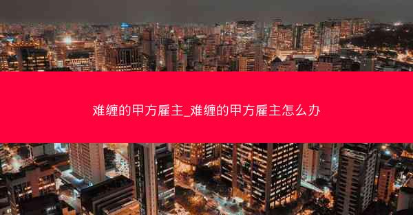 难缠的甲方雇主_难缠的甲方雇主怎么办