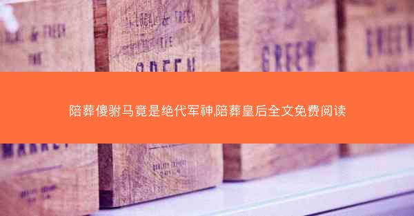 陪葬傻驸马竟是绝代军神,陪葬皇后全文免费阅读
