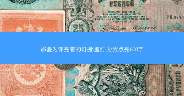 那盏为你亮着的灯;那盏灯,为我点亮600字 那盏为你亮着的灯;那盏灯,为我点亮600字