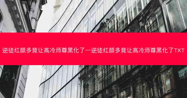 逆徒红颜多竟让高冷师尊黑化了—逆徒红颜多竟让高冷师尊黑化了TXT