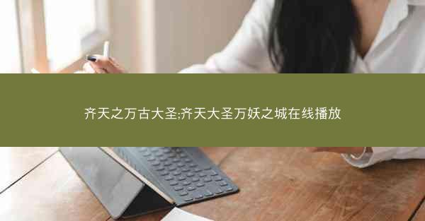 齐天之万古大圣;齐天大圣万妖之城在线播放 齐天之万古大圣;齐天大圣万妖之城在线播放