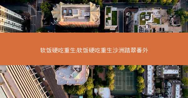 软饭硬吃重生;软饭硬吃重生沙洲踏翠番外