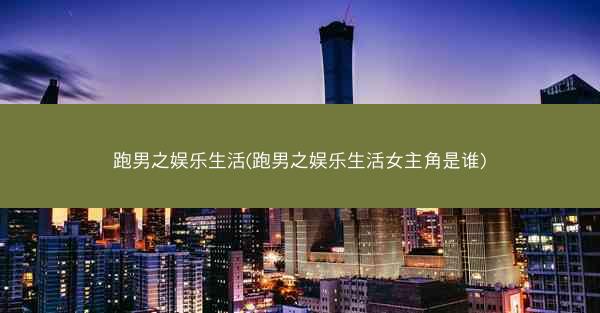 跑男之娱乐生活(跑男之娱乐生活女主角是谁)