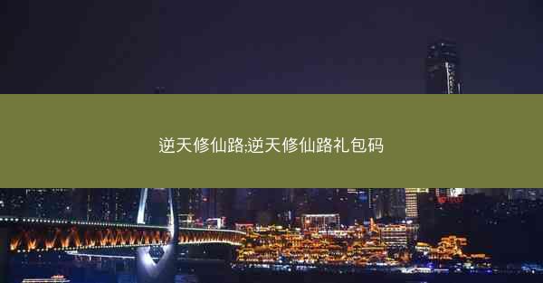 逆天修仙路;逆天修仙路礼包码