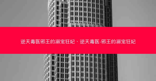 逆天毒医邪王的溺宠狂妃、逆天毒医-邪王的溺宠狂妃