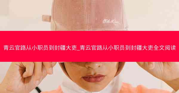 青云官路从小职员到封疆大吏_青云官路从小职员到封疆大吏全文阅读