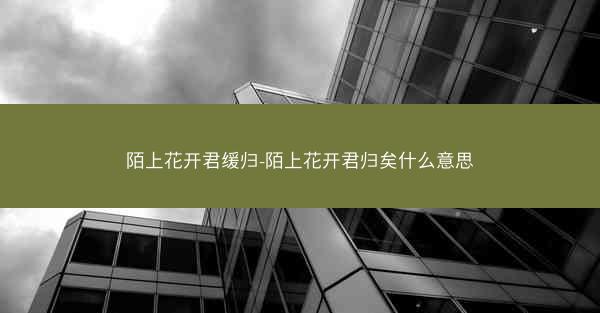 陌上花开君缓归-陌上花开君归矣什么意思