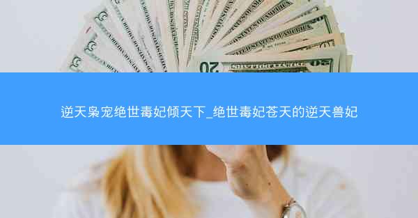 逆天枭宠绝世毒妃倾天下_绝世毒妃苍天的逆天兽妃
