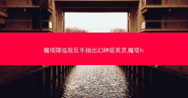 魔塔降临我反手抽出幻神级英灵,魔塔fc
