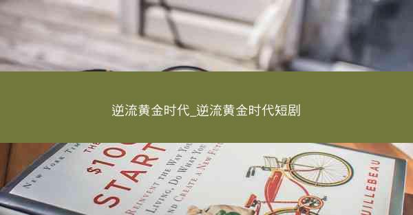 逆流黄金时代_逆流黄金时代短剧