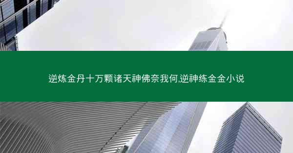 逆炼金丹十万颗诸天神佛奈我何,逆神练金金小说