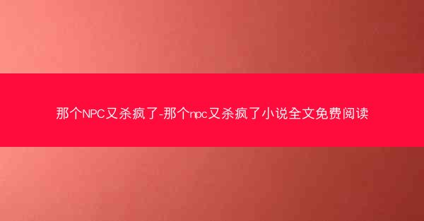 那个NPC又杀疯了-那个npc又杀疯了小说全文免费阅读