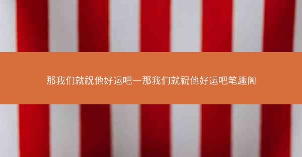 那我们就祝他好运吧—那我们就祝他好运吧笔趣阁