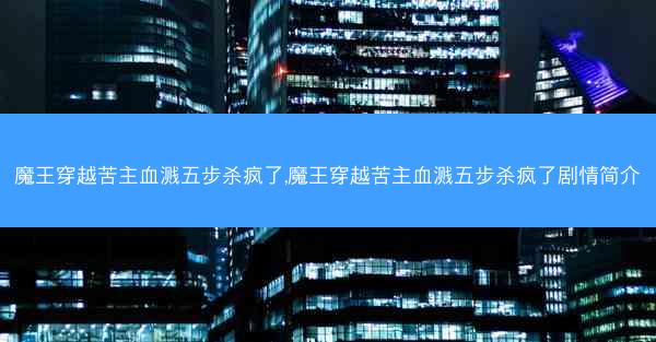 魔王穿越苦主血溅五步杀疯了,魔王穿越苦主血溅五步杀疯了剧情简介
