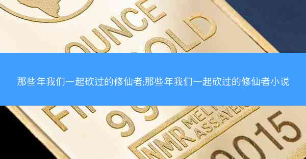 那些年我们一起砍过的修仙者;那些年我们一起砍过的修仙者小说
