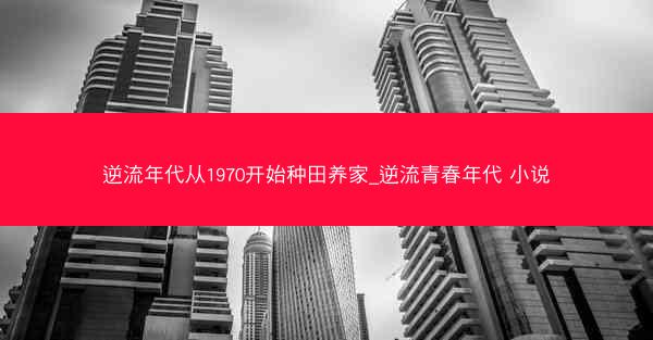 逆流年代从1970开始种田养家_逆流青春年代 小说