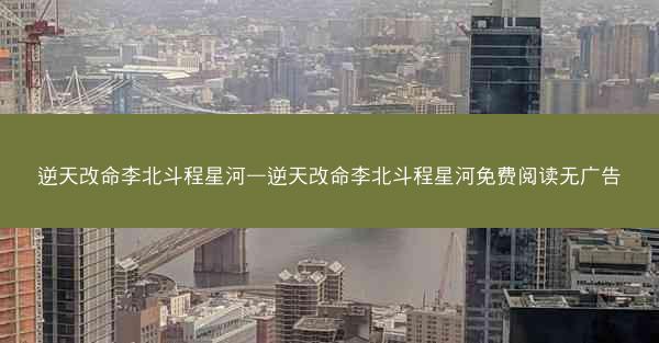 逆天改命李北斗程星河—逆天改命李北斗程星河免费阅读无广告