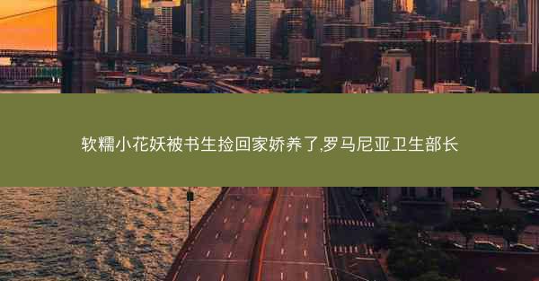 软糯小花妖被书生捡回家娇养了,罗马尼亚卫生部长