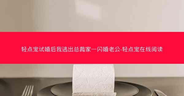 轻点宠试婚后我逃出总裁家—闪婚老公-轻点宠在线阅读