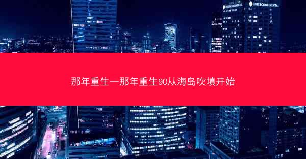 那年重生—那年重生90从海岛吹填开始