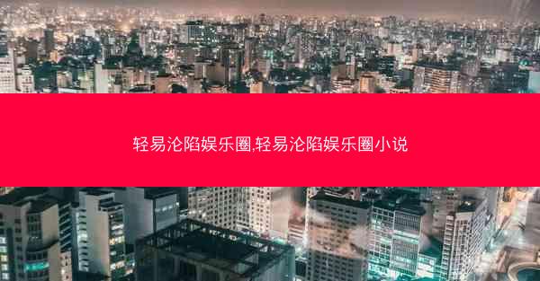轻易沦陷娱乐圈,轻易沦陷娱乐圈小说
