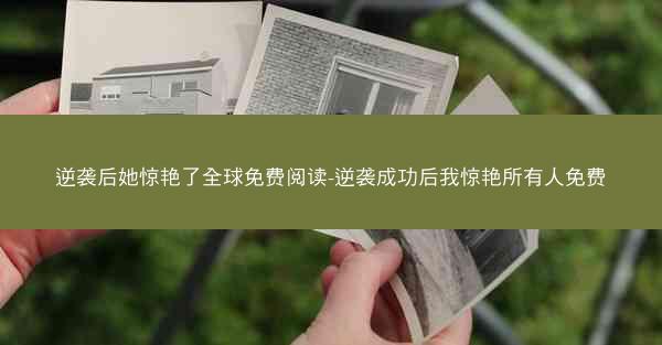 逆袭后她惊艳了全球免费阅读-逆袭成功后我惊艳所有人免费 逆袭后她惊艳了全球免费阅读-逆袭成功后我惊艳所有人免费