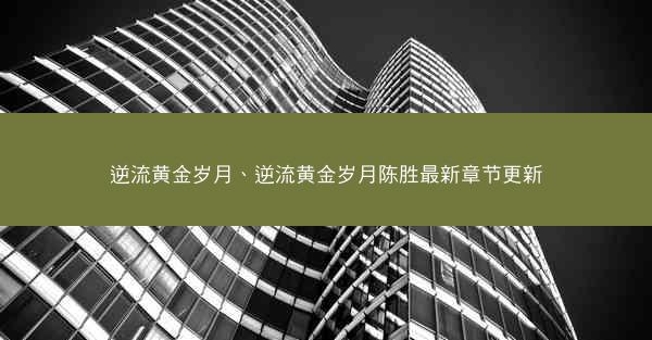 逆流黄金岁月、逆流黄金岁月陈胜最新章节更新