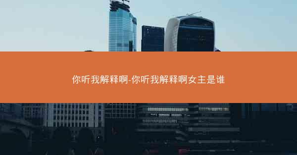 你听我解释啊-你听我解释啊女主是谁