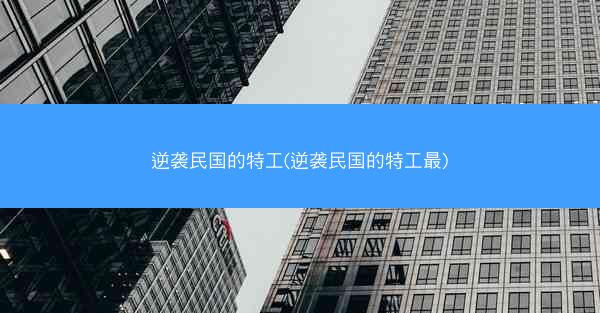 逆袭民国的特工(逆袭民国的特工最)